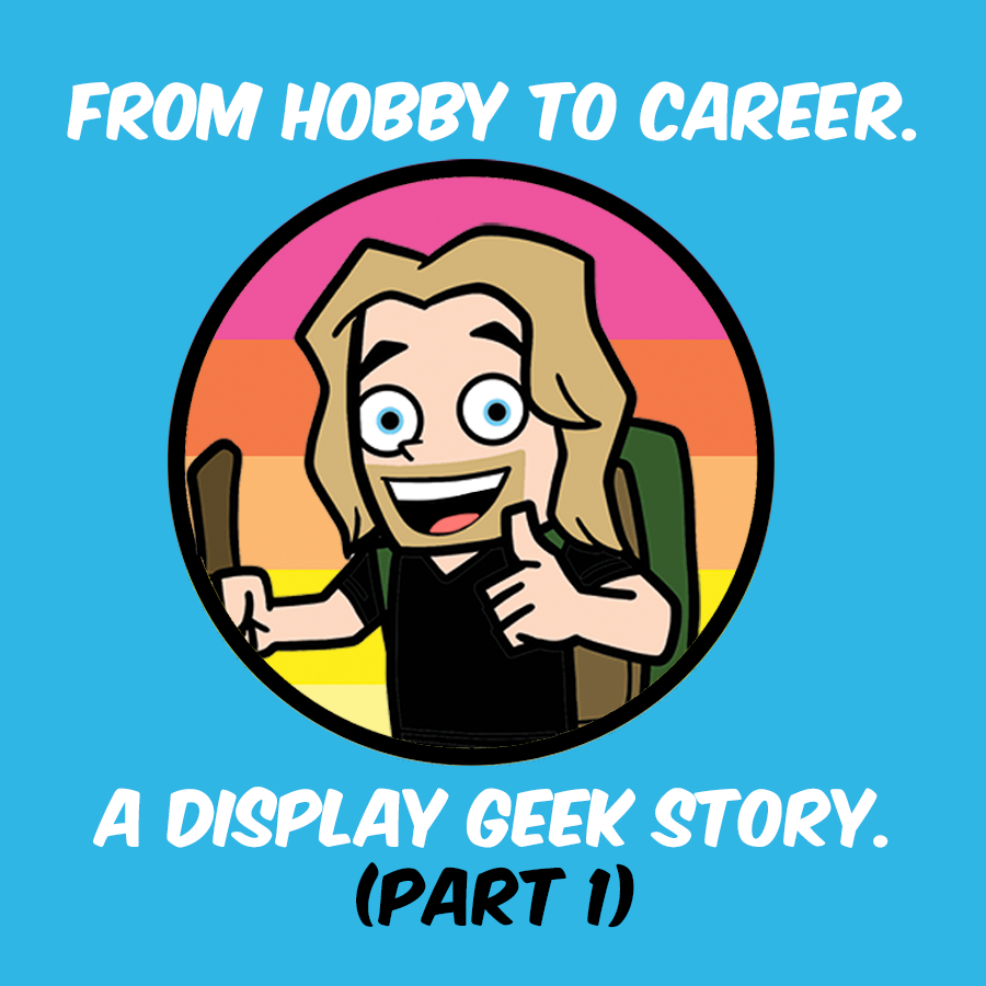 From Hobby to Career. A Display Geek Story. (PART 1)